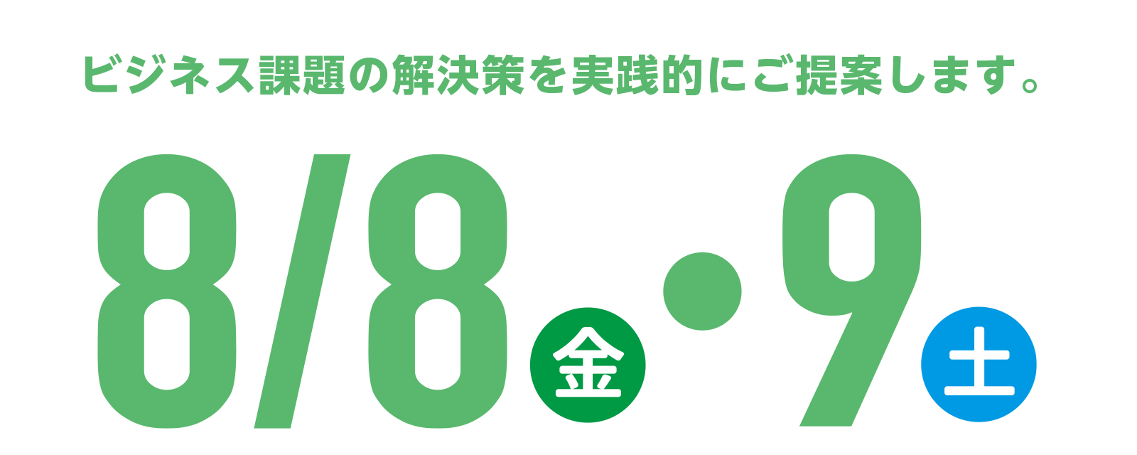 ビジネス課題の解決策を実践的にご提案します。 8月8日（金）・9日（土）