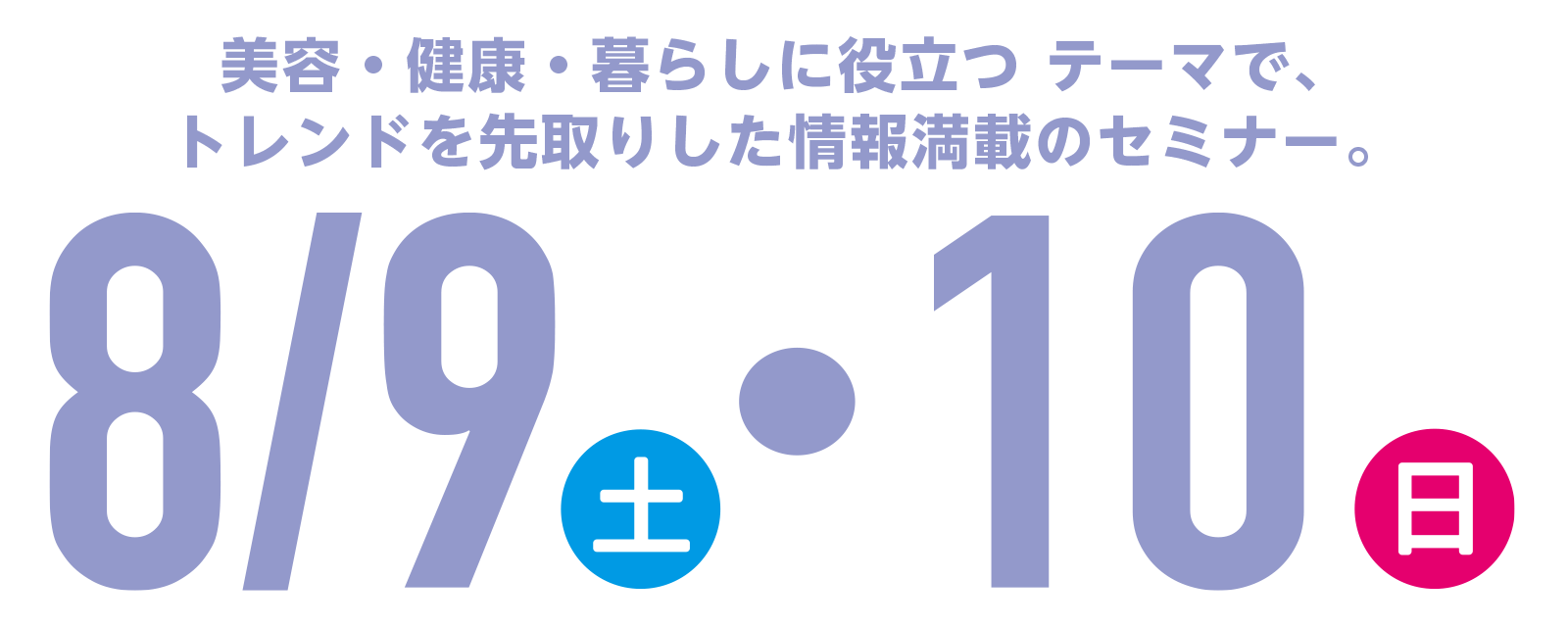 美容・健康・暮らしに役立つ テーマで、トレンドを先取りした情報満載のセミナー。8月9日（土）・8月10日（日）