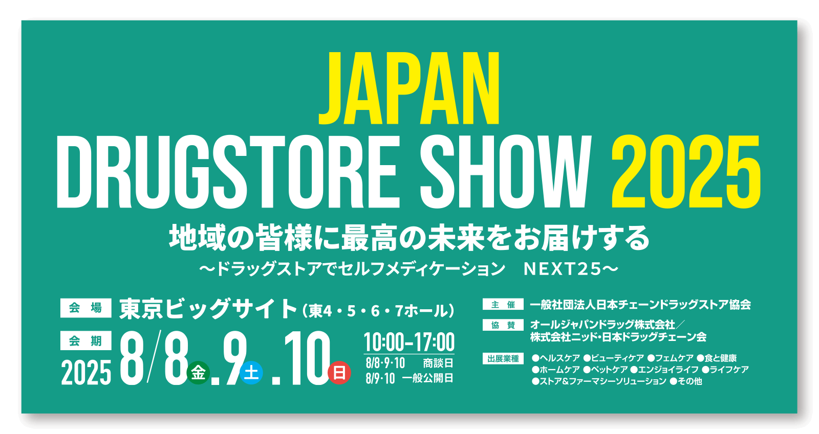第25回 JAPANドラッグストアショー 8月8日（金）9日（土）10日（日）10：00～17：00　商談日 8月8日（金）9日（土）10日（日）、一般公開　9日（土）10日（日）