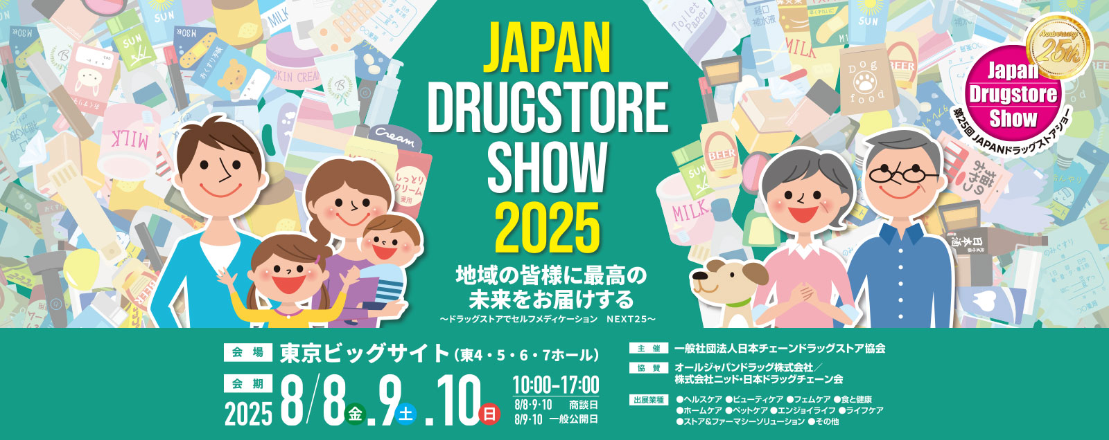 第25回 JAPANドラッグストアショー 8月8日（金）9日（土）10日（日）10：00～17：00　商談日 8月8日（金）9日（土）10日（日）、一般公開　9日（土）10日（日）
