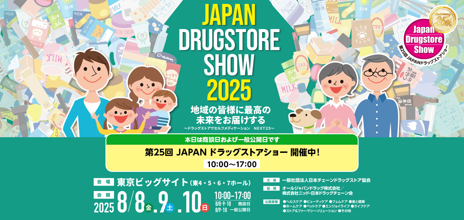 第25回 JAPANドラッグストアショー 8月8日（金）9日（土）10日（日）10：00～17：00　商談日 8月8日（金）9日（土）10日（日）、一般公開　9日（土）10日（日）