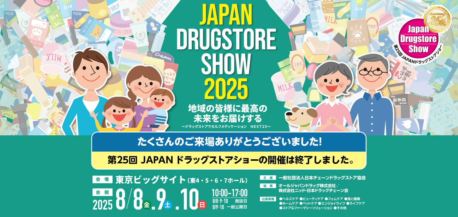 第25回 JAPANドラッグストアショー 8月8日（金）9日（土）10日（日）10：00～17：00　商談日 8月8日（金）9日（土）10日（日）、一般公開　9日（土）10日（日）