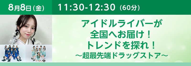 11:30-12:30（60分）アイドルライバーが全国へお届け！トレンドを探れ！～超最先端ドラッグストア～