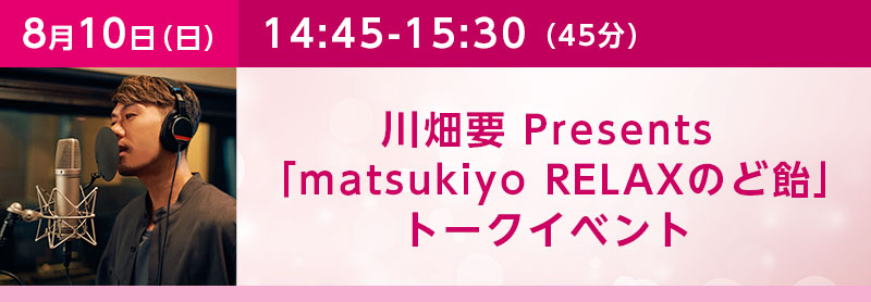 14:45-15:30（45分）川畑要 presents「matsukiyo RELAXのど飴」トークイベント